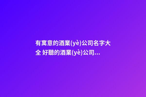 有寓意的酒業(yè)公司名字大全 好聽的酒業(yè)公司名稱